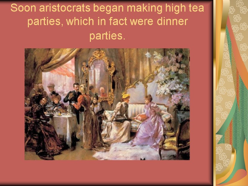 Soon aristocrats began making high tea parties, which in fact were dinner parties.